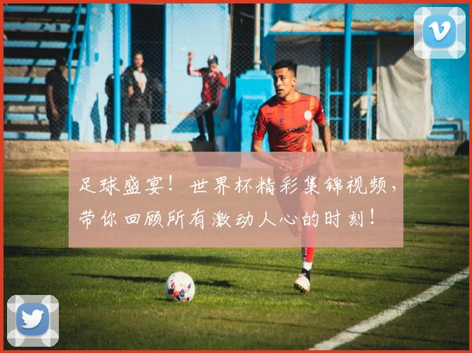 足球盛宴！世界杯精彩集锦视频，带你回顾所有激动人心的时刻！