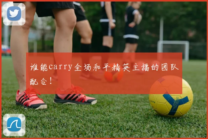 谁能carry全场和平精英主播的团队配合！