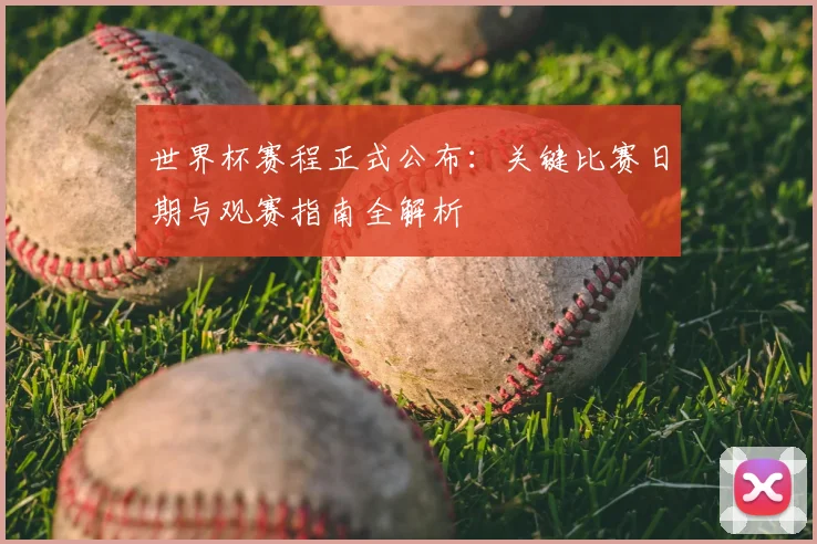 世界杯赛程正式公布:关键比赛日期与观赛指南全解析
